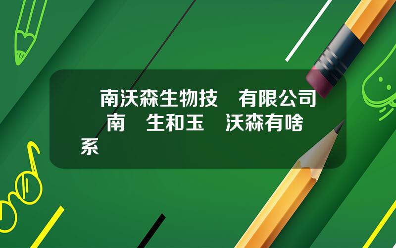 雲南沃森生物技術有限公司 雲南達生和玉谿沃森有啥關系